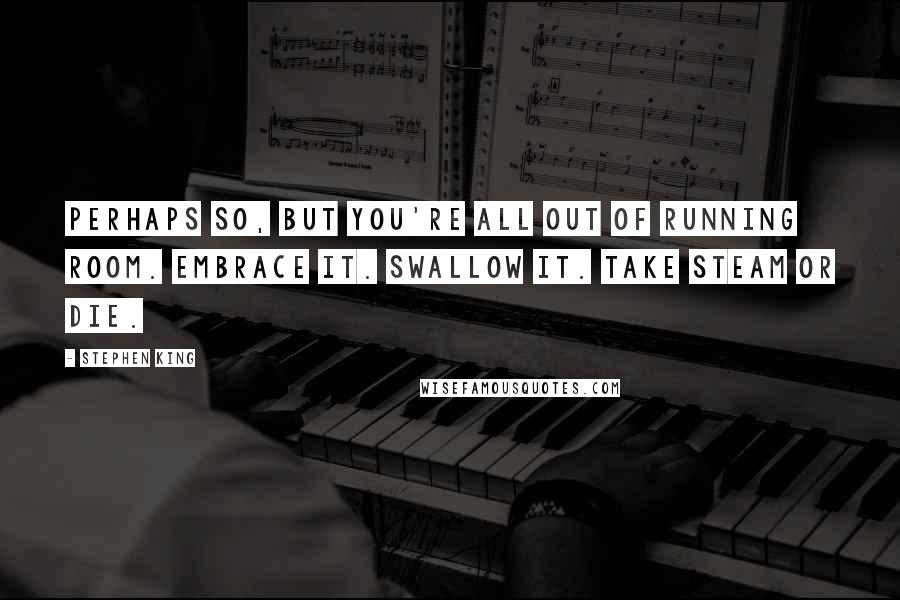 Stephen King Quotes: Perhaps so, but you're all out of running room. Embrace it. Swallow it. Take steam or die.