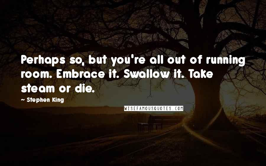 Stephen King Quotes: Perhaps so, but you're all out of running room. Embrace it. Swallow it. Take steam or die.