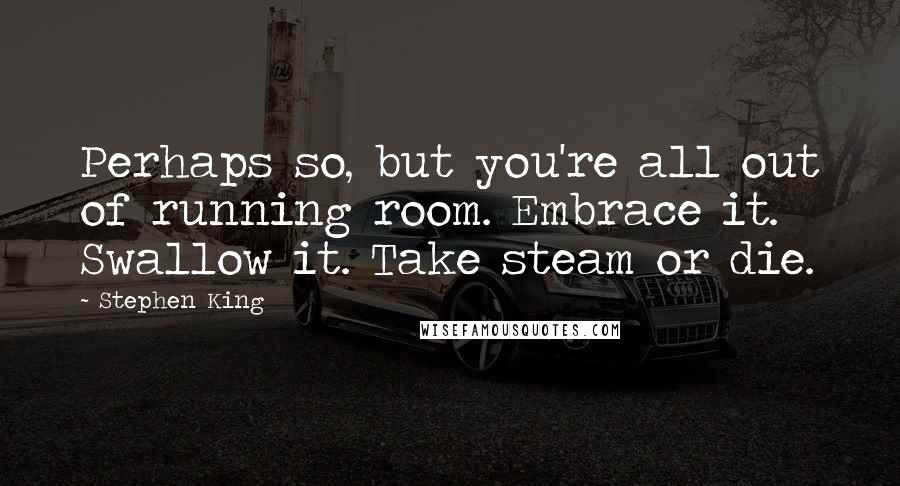 Stephen King Quotes: Perhaps so, but you're all out of running room. Embrace it. Swallow it. Take steam or die.