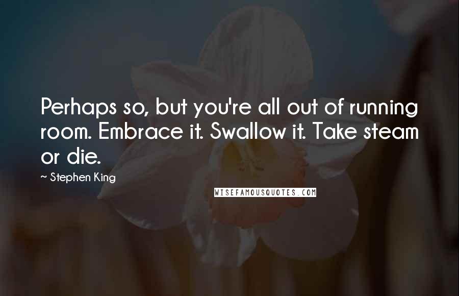 Stephen King Quotes: Perhaps so, but you're all out of running room. Embrace it. Swallow it. Take steam or die.