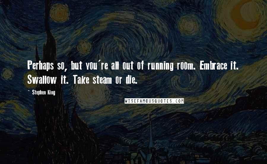 Stephen King Quotes: Perhaps so, but you're all out of running room. Embrace it. Swallow it. Take steam or die.