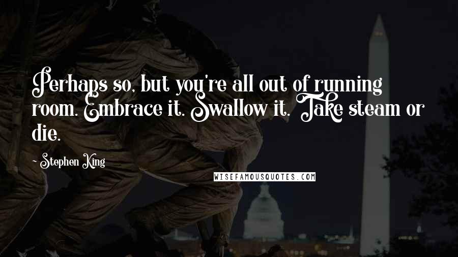 Stephen King Quotes: Perhaps so, but you're all out of running room. Embrace it. Swallow it. Take steam or die.