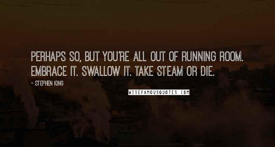 Stephen King Quotes: Perhaps so, but you're all out of running room. Embrace it. Swallow it. Take steam or die.