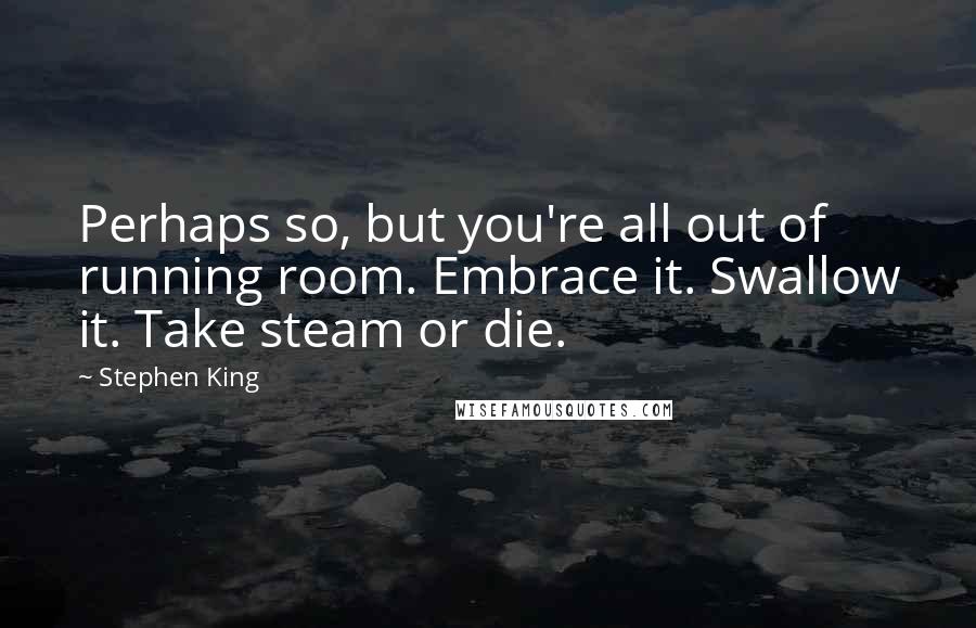 Stephen King Quotes: Perhaps so, but you're all out of running room. Embrace it. Swallow it. Take steam or die.