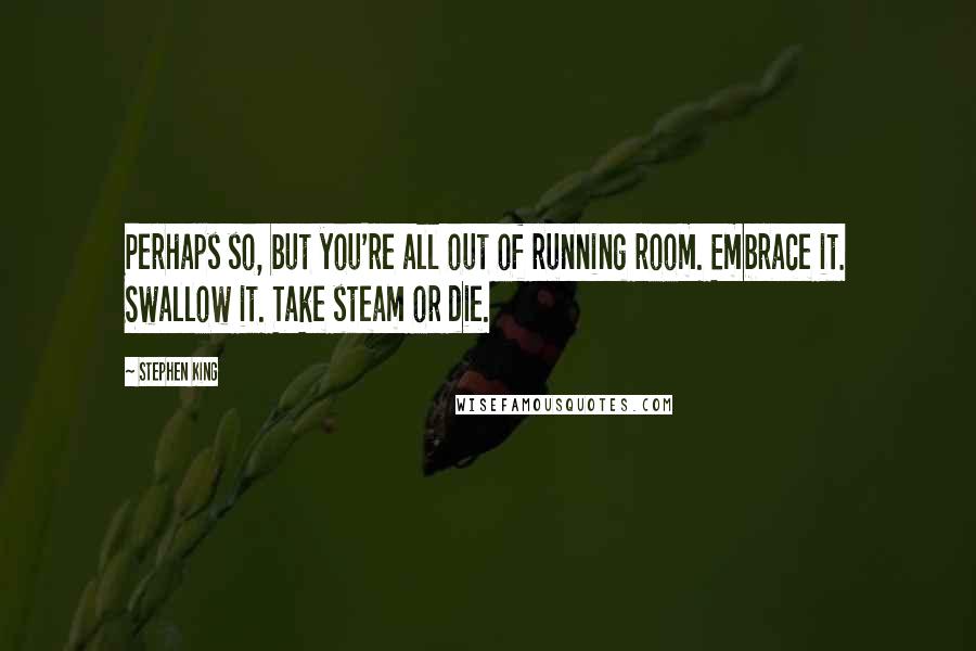 Stephen King Quotes: Perhaps so, but you're all out of running room. Embrace it. Swallow it. Take steam or die.