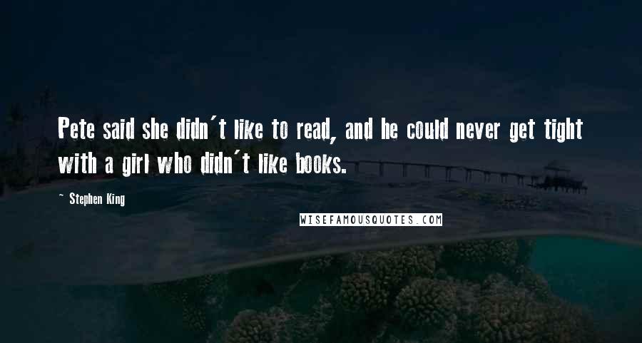 Stephen King Quotes: Pete said she didn't like to read, and he could never get tight with a girl who didn't like books.