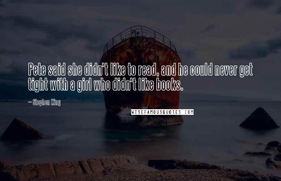 Stephen King Quotes: Pete said she didn't like to read, and he could never get tight with a girl who didn't like books.