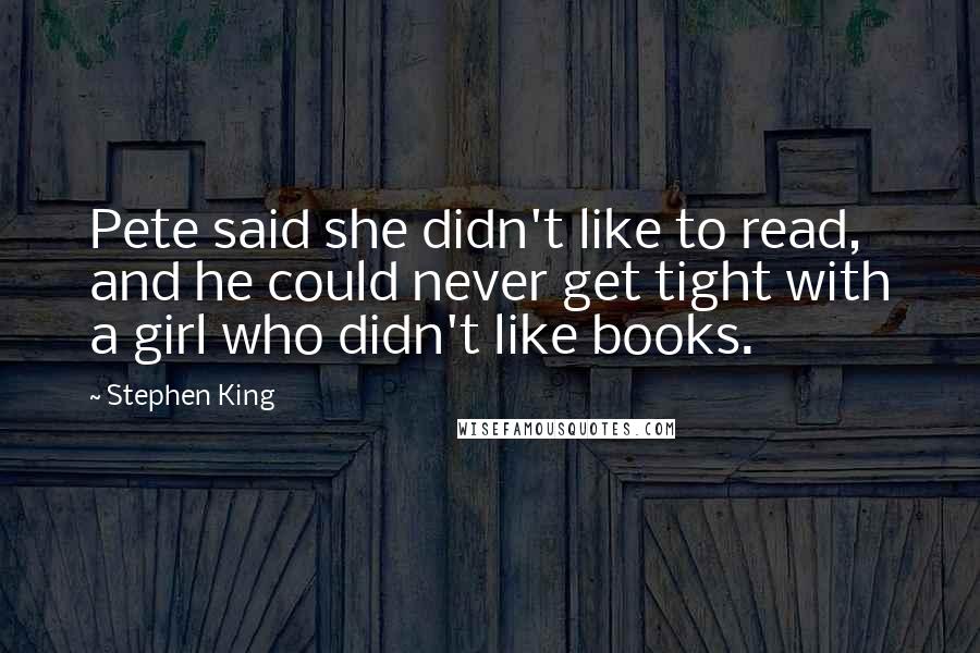 Stephen King Quotes: Pete said she didn't like to read, and he could never get tight with a girl who didn't like books.
