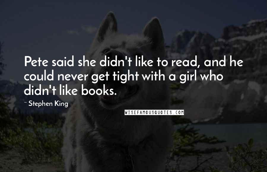 Stephen King Quotes: Pete said she didn't like to read, and he could never get tight with a girl who didn't like books.