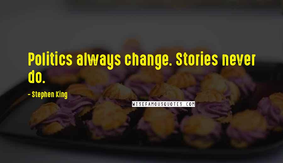 Stephen King Quotes: Politics always change. Stories never do.