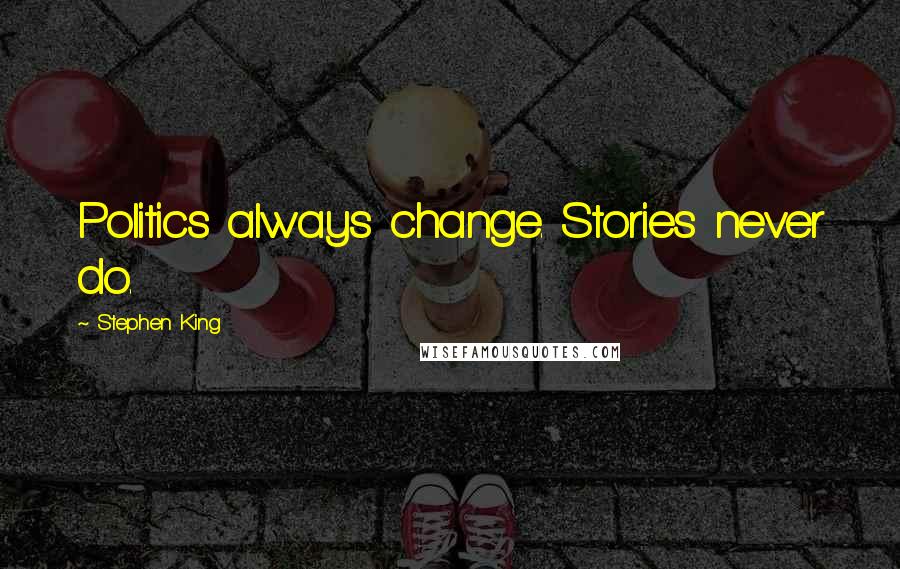Stephen King Quotes: Politics always change. Stories never do.