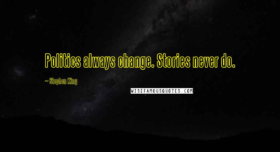 Stephen King Quotes: Politics always change. Stories never do.