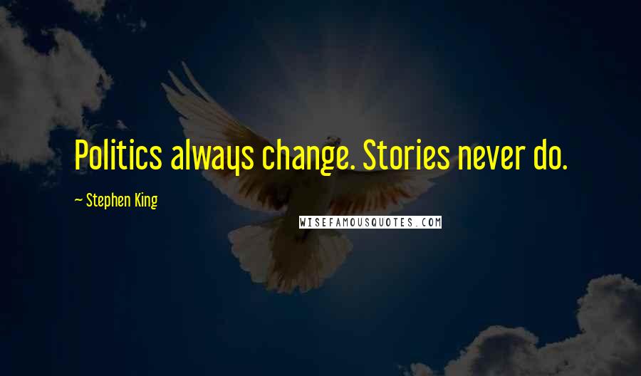 Stephen King Quotes: Politics always change. Stories never do.