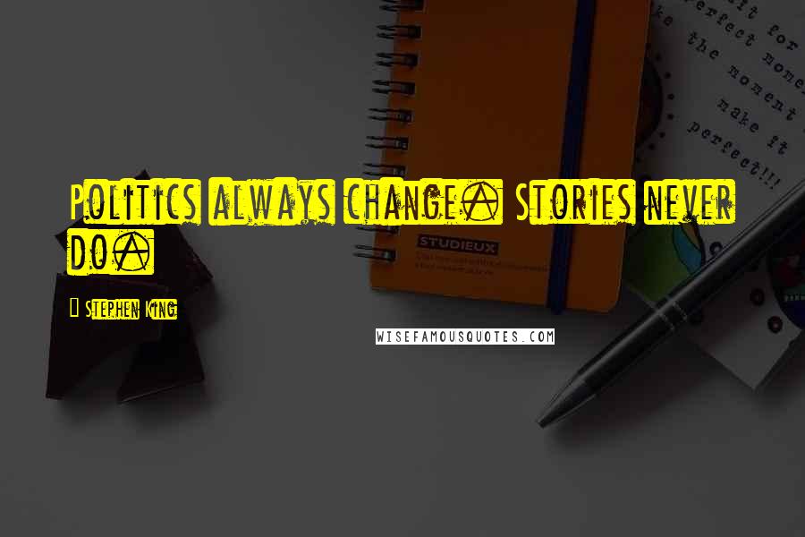 Stephen King Quotes: Politics always change. Stories never do.