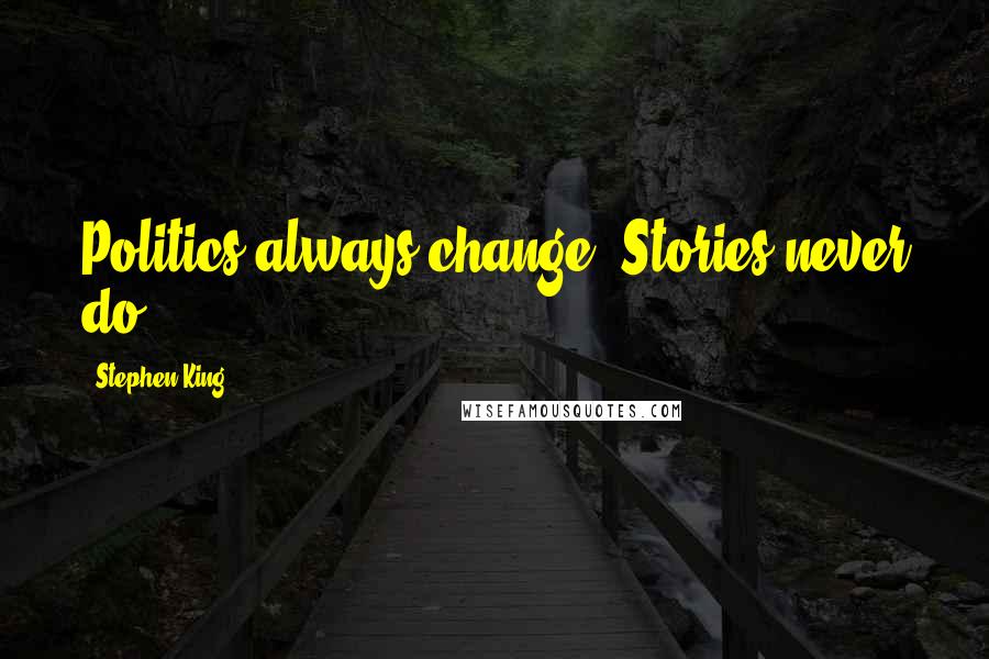 Stephen King Quotes: Politics always change. Stories never do.