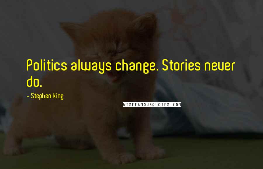Stephen King Quotes: Politics always change. Stories never do.