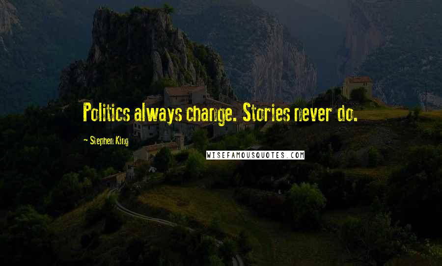 Stephen King Quotes: Politics always change. Stories never do.