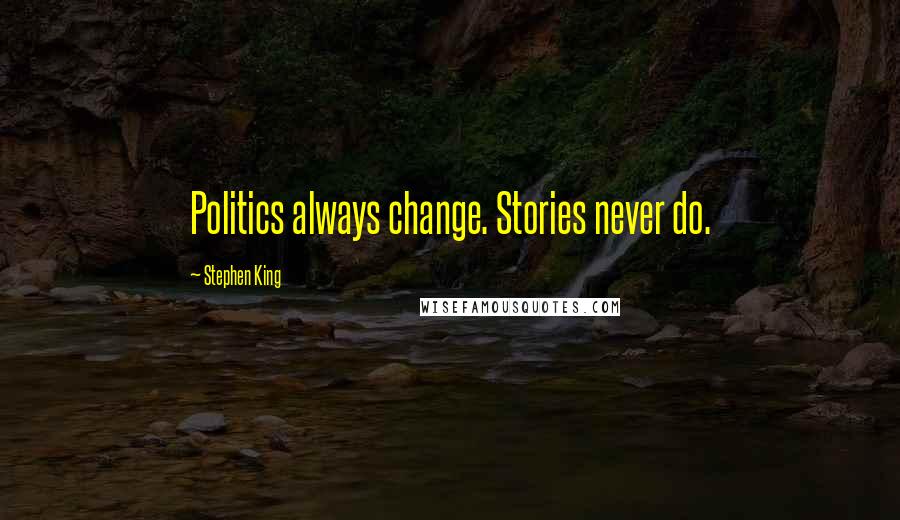 Stephen King Quotes: Politics always change. Stories never do.