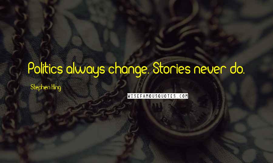 Stephen King Quotes: Politics always change. Stories never do.