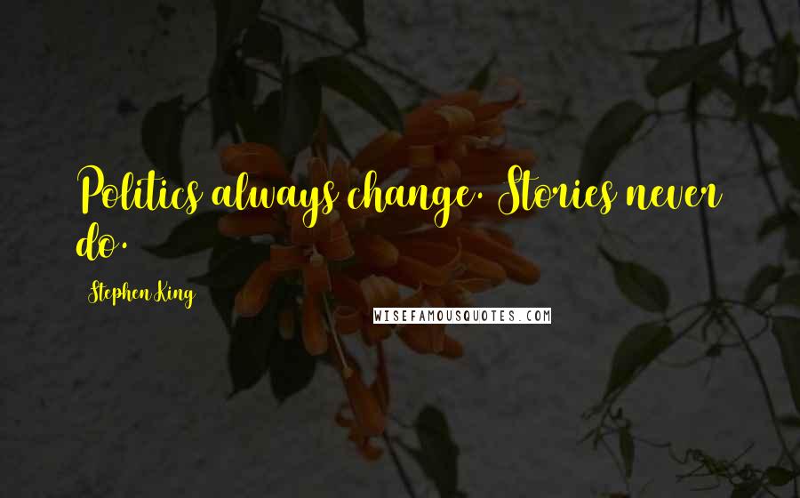 Stephen King Quotes: Politics always change. Stories never do.
