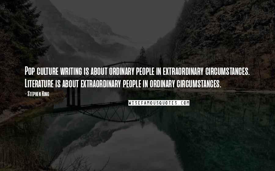 Stephen King Quotes: Pop culture writing is about ordinary people in extraordinary circumstances. Literature is about extraordinary people in ordinary circumstances.