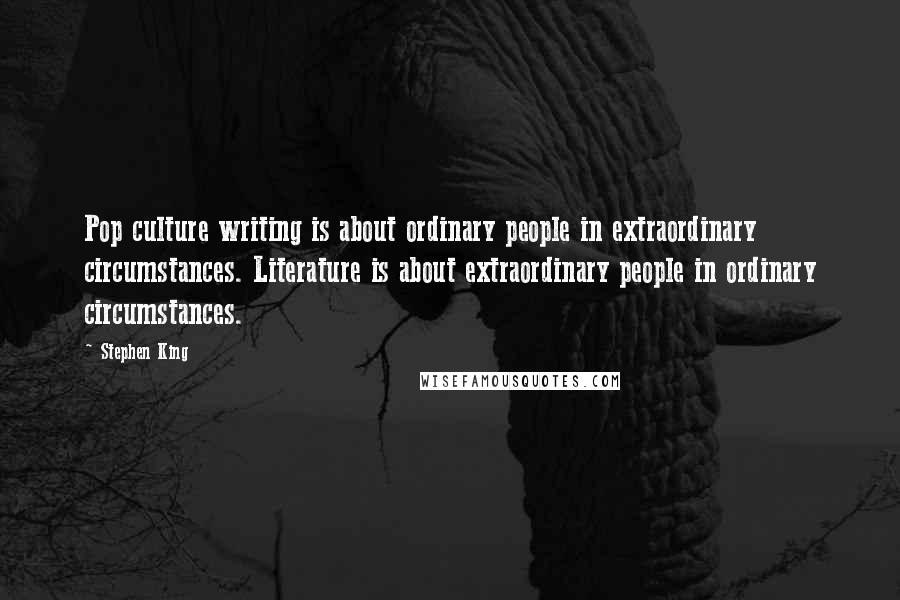 Stephen King Quotes: Pop culture writing is about ordinary people in extraordinary circumstances. Literature is about extraordinary people in ordinary circumstances.