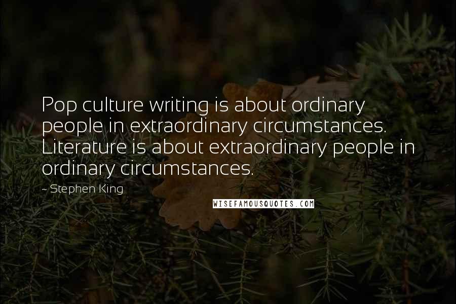 Stephen King Quotes: Pop culture writing is about ordinary people in extraordinary circumstances. Literature is about extraordinary people in ordinary circumstances.