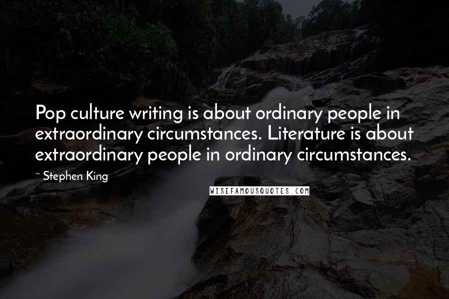 Stephen King Quotes: Pop culture writing is about ordinary people in extraordinary circumstances. Literature is about extraordinary people in ordinary circumstances.