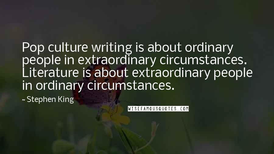 Stephen King Quotes: Pop culture writing is about ordinary people in extraordinary circumstances. Literature is about extraordinary people in ordinary circumstances.