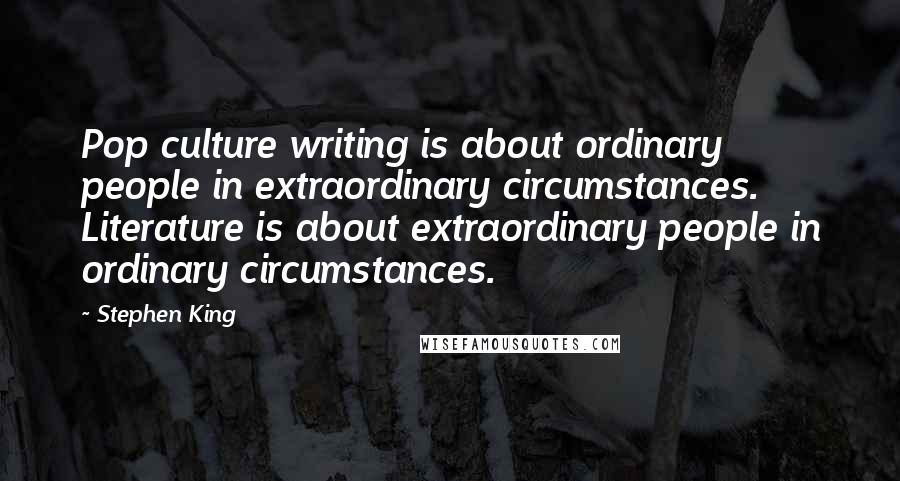 Stephen King Quotes: Pop culture writing is about ordinary people in extraordinary circumstances. Literature is about extraordinary people in ordinary circumstances.