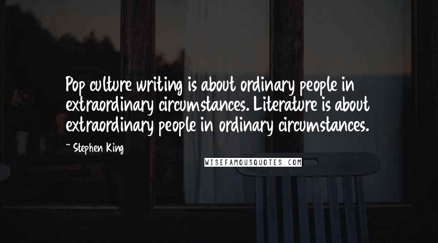 Stephen King Quotes: Pop culture writing is about ordinary people in extraordinary circumstances. Literature is about extraordinary people in ordinary circumstances.