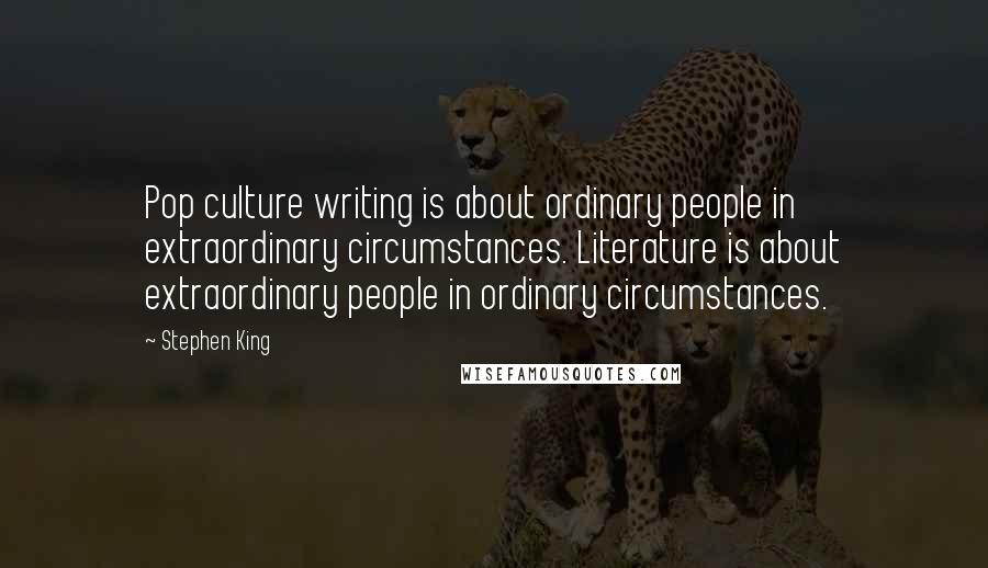 Stephen King Quotes: Pop culture writing is about ordinary people in extraordinary circumstances. Literature is about extraordinary people in ordinary circumstances.