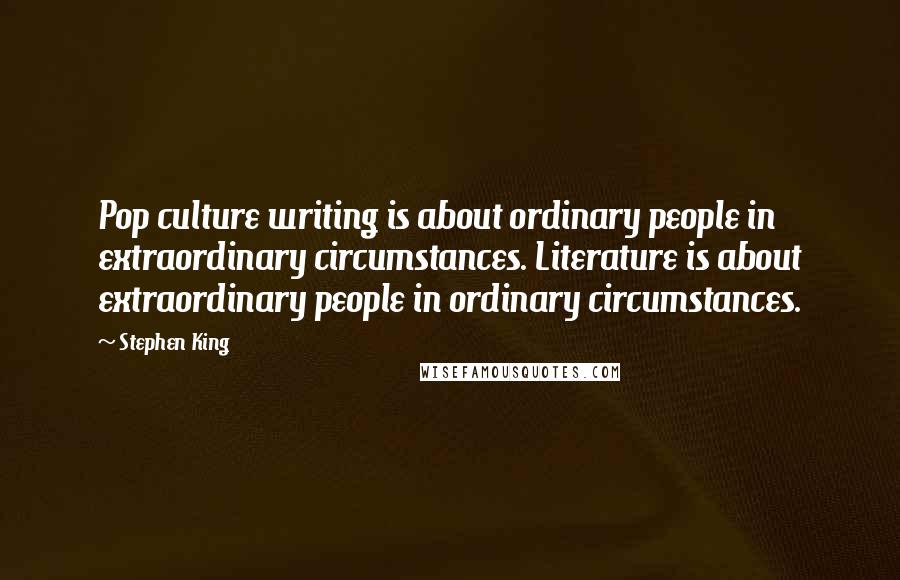 Stephen King Quotes: Pop culture writing is about ordinary people in extraordinary circumstances. Literature is about extraordinary people in ordinary circumstances.