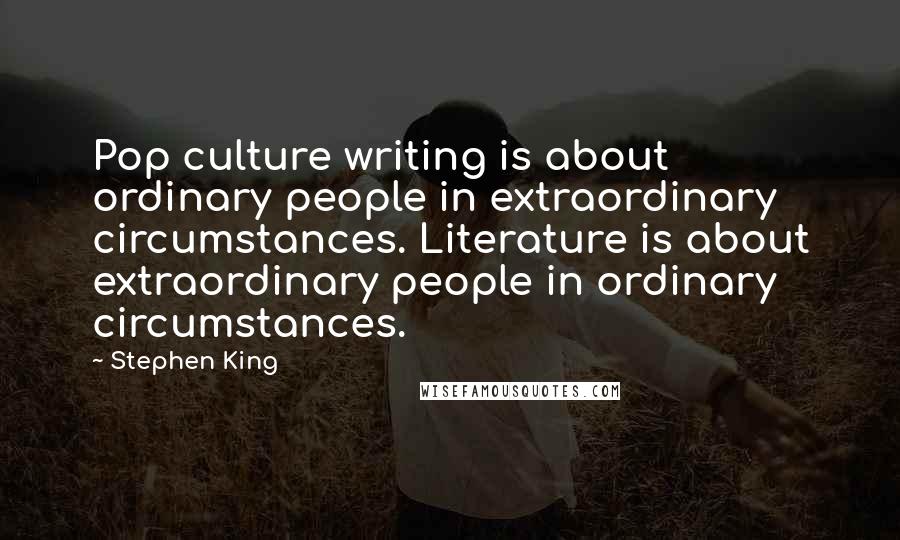 Stephen King Quotes: Pop culture writing is about ordinary people in extraordinary circumstances. Literature is about extraordinary people in ordinary circumstances.