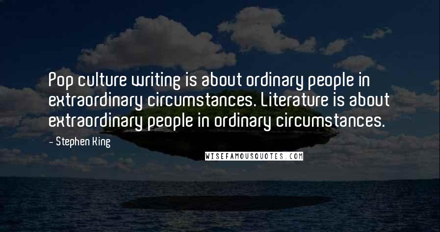 Stephen King Quotes: Pop culture writing is about ordinary people in extraordinary circumstances. Literature is about extraordinary people in ordinary circumstances.