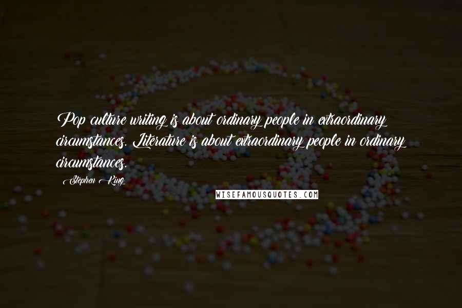 Stephen King Quotes: Pop culture writing is about ordinary people in extraordinary circumstances. Literature is about extraordinary people in ordinary circumstances.