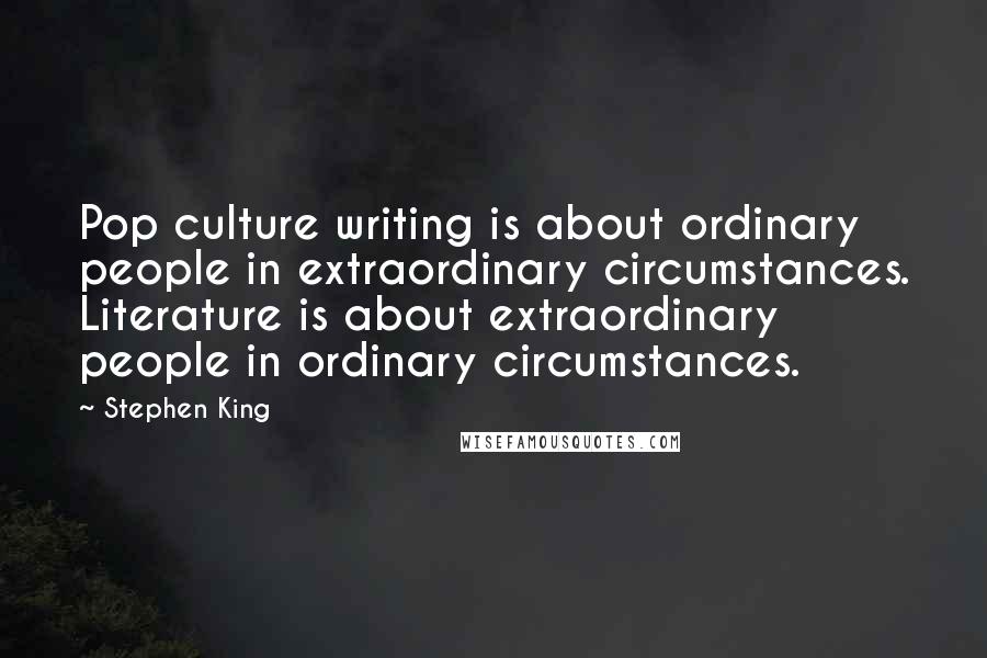 Stephen King Quotes: Pop culture writing is about ordinary people in extraordinary circumstances. Literature is about extraordinary people in ordinary circumstances.