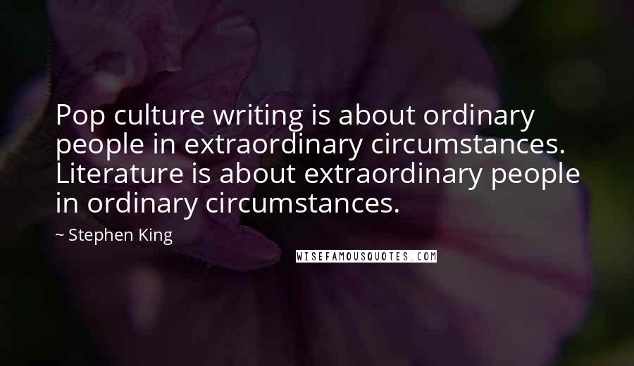 Stephen King Quotes: Pop culture writing is about ordinary people in extraordinary circumstances. Literature is about extraordinary people in ordinary circumstances.