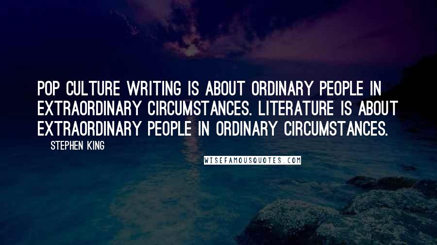 Stephen King Quotes: Pop culture writing is about ordinary people in extraordinary circumstances. Literature is about extraordinary people in ordinary circumstances.