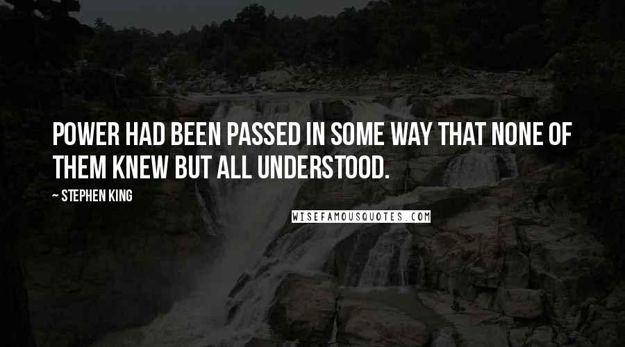 Stephen King Quotes: Power had been passed in some way that none of them knew but all understood.