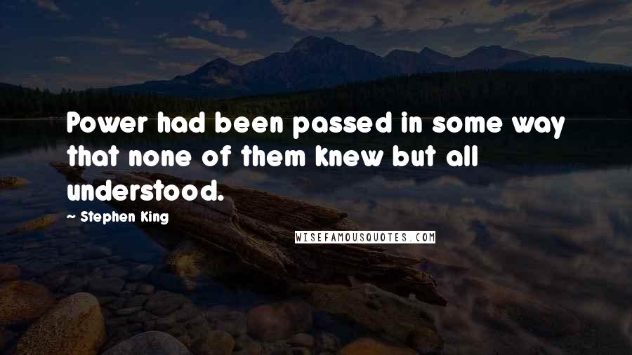 Stephen King Quotes: Power had been passed in some way that none of them knew but all understood.