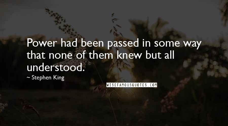 Stephen King Quotes: Power had been passed in some way that none of them knew but all understood.