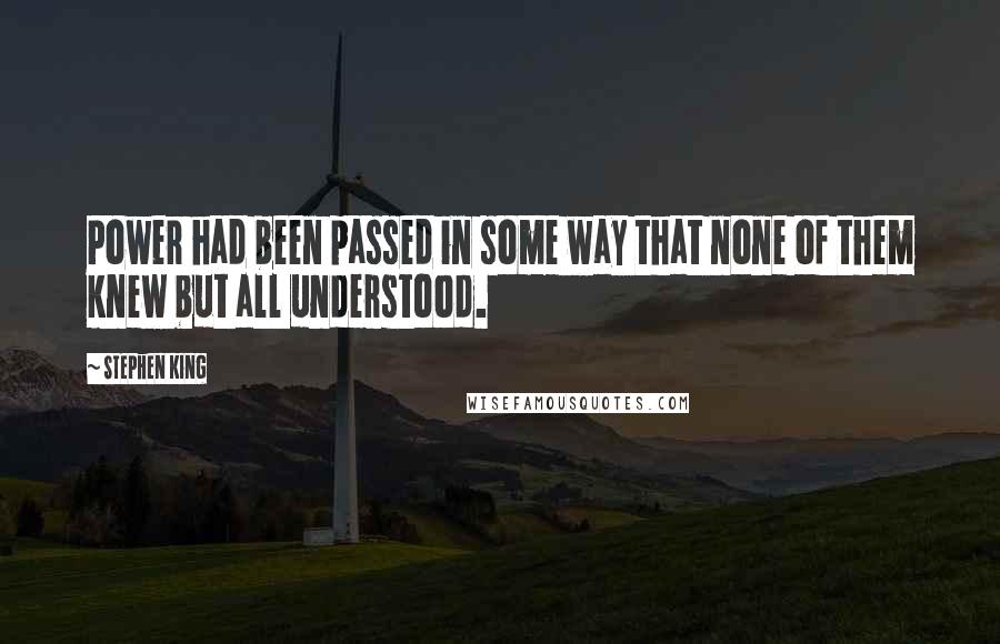 Stephen King Quotes: Power had been passed in some way that none of them knew but all understood.