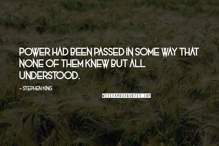 Stephen King Quotes: Power had been passed in some way that none of them knew but all understood.