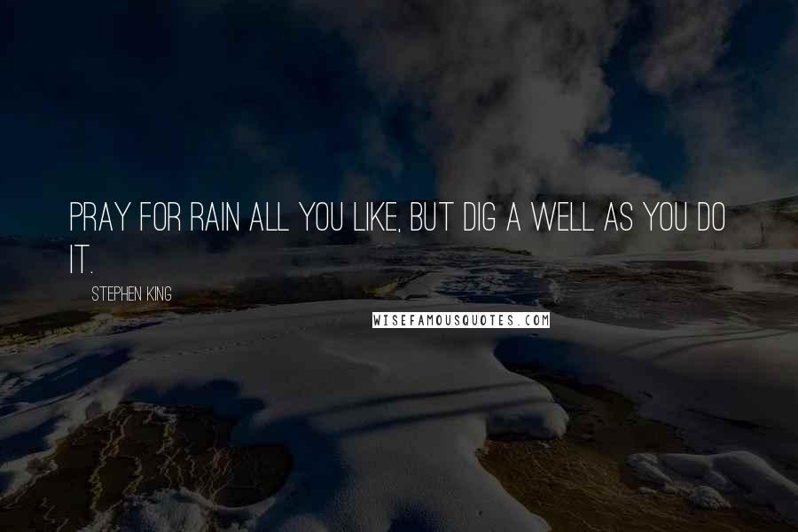 Stephen King Quotes: Pray for rain all you like, but dig a well as you do it.