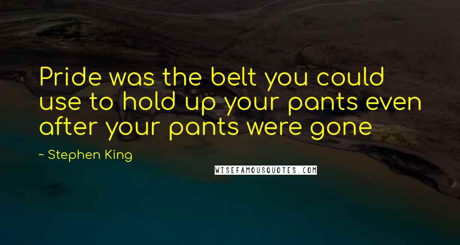 Stephen King Quotes: Pride was the belt you could use to hold up your pants even after your pants were gone