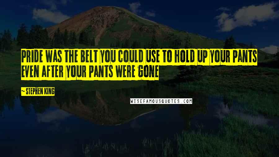 Stephen King Quotes: Pride was the belt you could use to hold up your pants even after your pants were gone