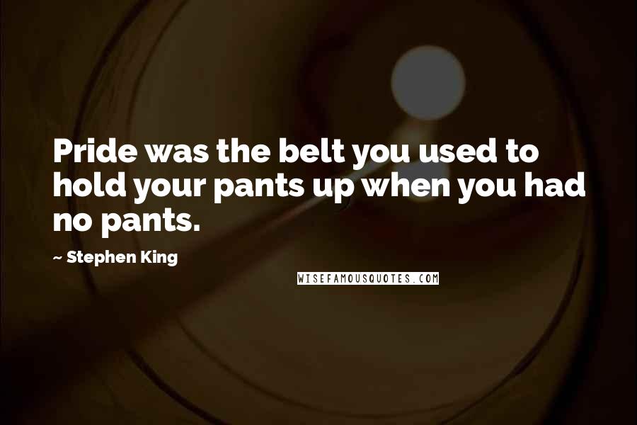 Stephen King Quotes: Pride was the belt you used to hold your pants up when you had no pants.