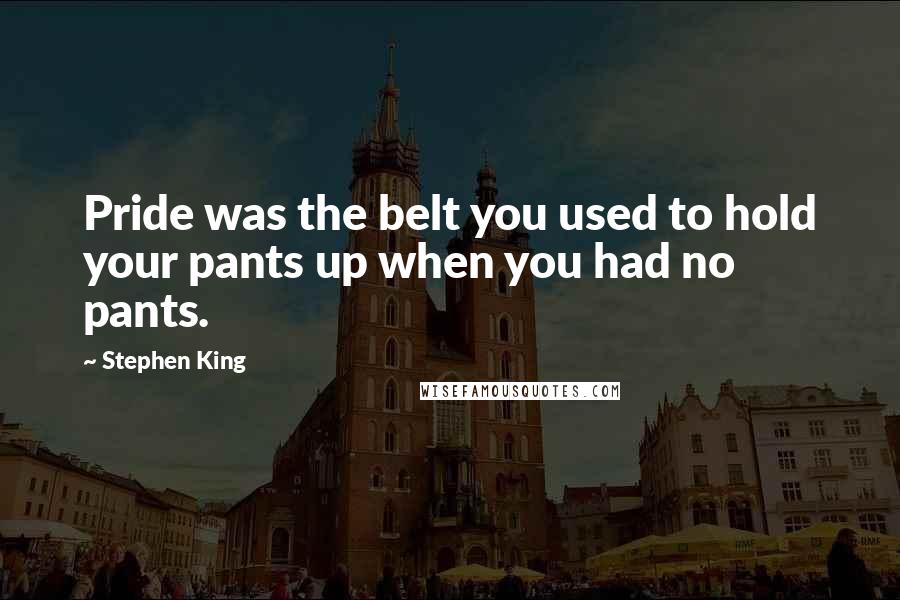 Stephen King Quotes: Pride was the belt you used to hold your pants up when you had no pants.