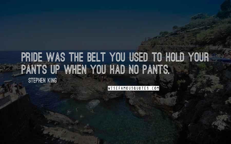 Stephen King Quotes: Pride was the belt you used to hold your pants up when you had no pants.